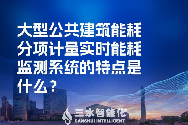 大型公共建筑能耗分項計量實時能耗監(jiān)測系統(tǒng)的特點是什么？.jpg
