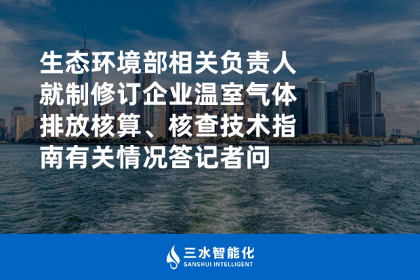生態(tài)環(huán)境部相關(guān)負(fù)責(zé)人就制修訂企業(yè)溫室氣體排放核算、核查技術(shù)指南有關(guān)情況答記者問