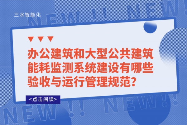 辦公建筑和大型公共建筑能耗監(jiān)測(cè)系統(tǒng)建設(shè)有哪些驗(yàn)收與運(yùn)行管理規(guī)范？