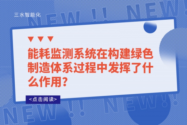 能耗監(jiān)測(cè)系統(tǒng)在構(gòu)建綠色制造體系過(guò)程中發(fā)揮了什么作用？