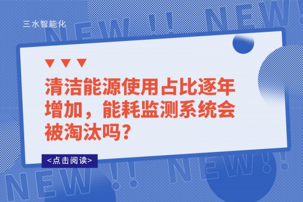 清潔能源使用占比逐年增加，能耗監(jiān)測系統(tǒng)會被淘汰嗎?